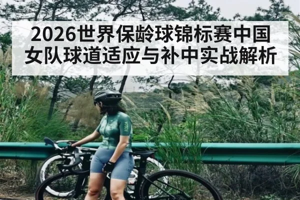 2026世界保龄球锦标赛中国女队球道适应与补中实战解析