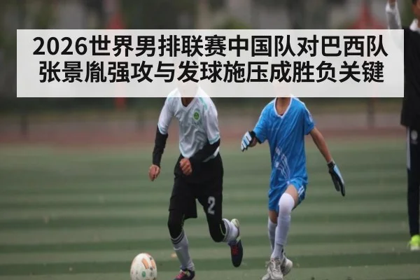 2026世界男排联赛中国队对巴西队张景胤强攻与发球施压成胜负关键