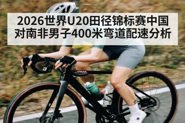 2026世界U20田径锦标赛中国对南非男子400米弯道配速分析