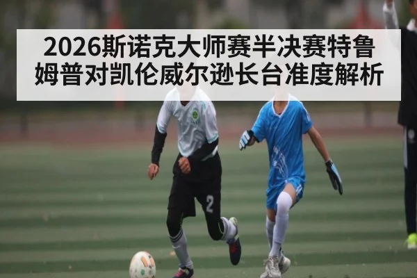 2026斯诺克大师赛半决赛特鲁姆普对凯伦威尔逊长台准度解析